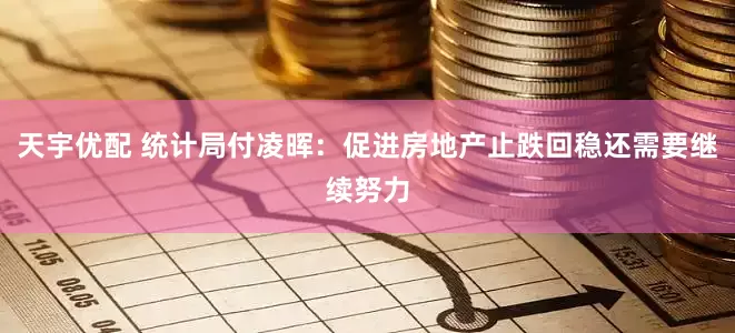天宇优配 统计局付凌晖：促进房地产止跌回稳还需要继续努力