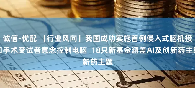 诚信-优配 【行业风向】我国成功实施首例侵入式脑机接口手术受试者意念控制电脑  18只新基金涵盖AI及创新药主题
