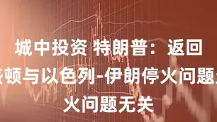 城中投资 特朗普：返回华盛顿与以色列-伊朗停火问题无关