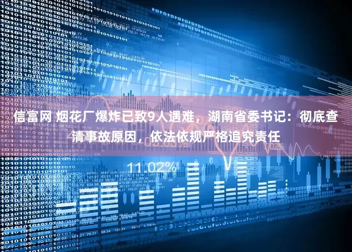 信富网 烟花厂爆炸已致9人遇难，湖南省委书记：彻底查清事故原因，依法依规严格追究责任