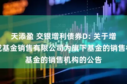 天添盈 交银增利债券D: 关于增加北京汇成基金销售有限公司为旗下基金的销售机构的公告