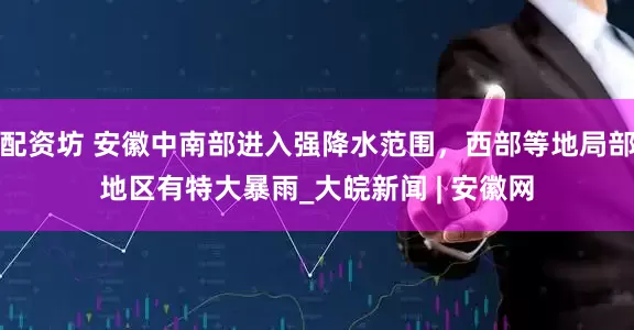 配资坊 安徽中南部进入强降水范围，西部等地局部地区有特大暴雨_大皖新闻 | 安徽网