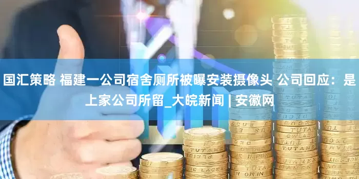 国汇策略 福建一公司宿舍厕所被曝安装摄像头 公司回应：是上家公司所留_大皖新闻 | 安徽网