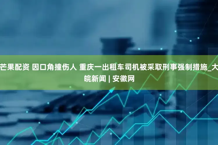 芒果配资 因口角撞伤人 重庆一出租车司机被采取刑事强制措施_大皖新闻 | 安徽网