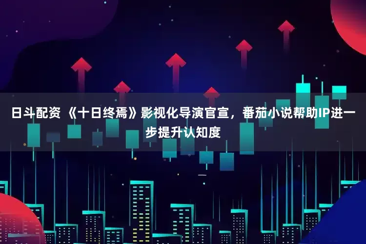 日斗配资 《十日终焉》影视化导演官宣，番茄小说帮助IP进一步提升认知度