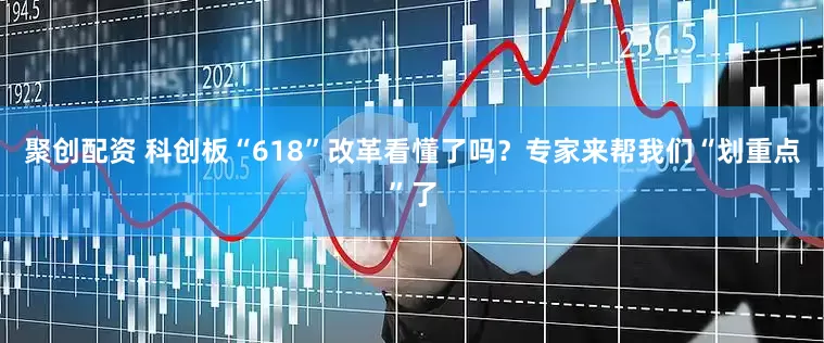 聚创配资 科创板“618”改革看懂了吗？专家来帮我们“划重点”了