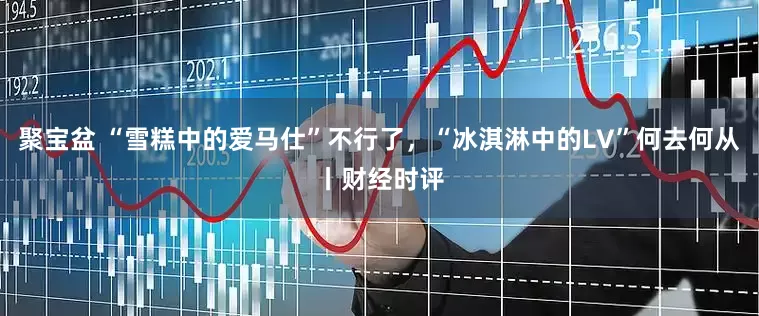 聚宝盆 “雪糕中的爱马仕”不行了，“冰淇淋中的LV”何去何从丨财经时评