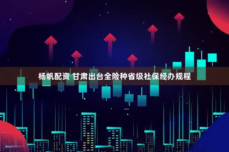 杨帆配资 甘肃出台全险种省级社保经办规程
