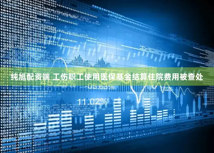 纯旭配资端 工伤职工使用医保基金结算住院费用被查处