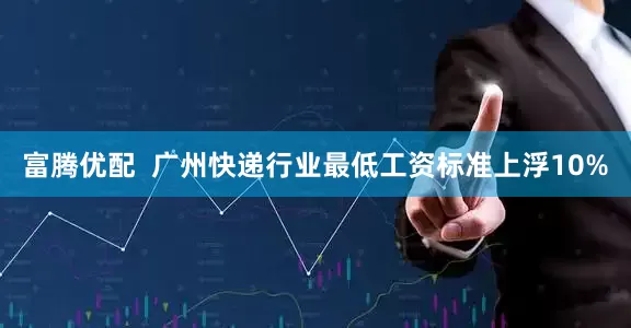 富腾优配  广州快递行业最低工资标准上浮10%