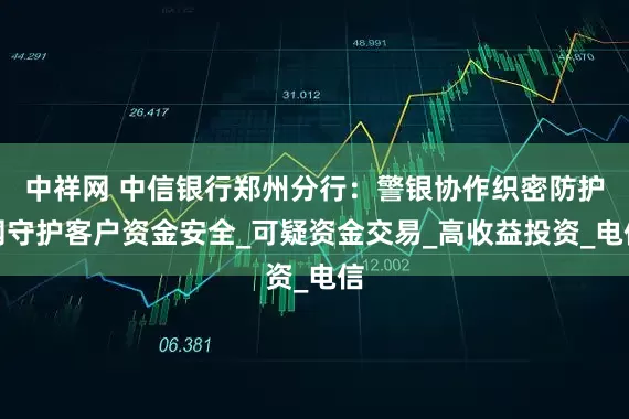 中祥网 中信银行郑州分行：警银协作织密防护网守护客户资金安全_可疑资金交易_高收益投资_电信