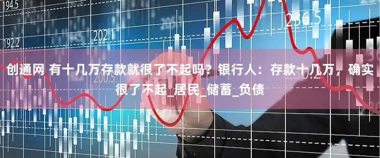 创通网 有十几万存款就很了不起吗？银行人：存款十几万，确实很了不起_居民_储蓄_负债