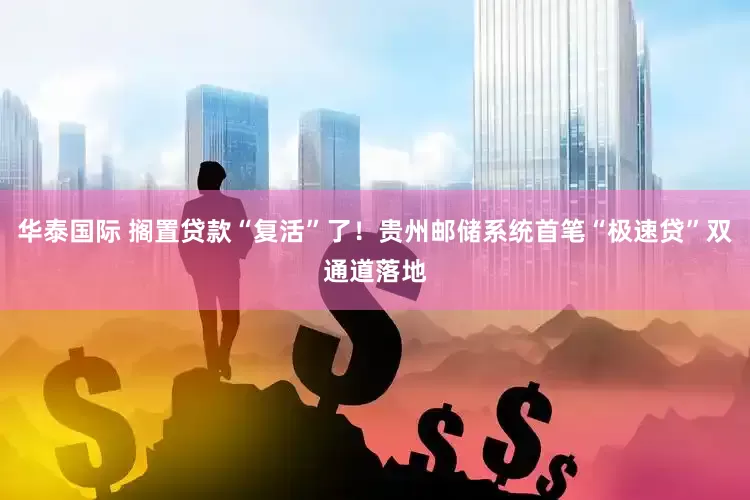 华泰国际 搁置贷款“复活”了！贵州邮储系统首笔“极速贷”双通道落地