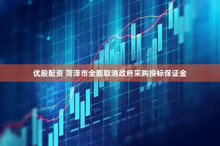 优股配资 菏泽市全面取消政府采购投标保证金