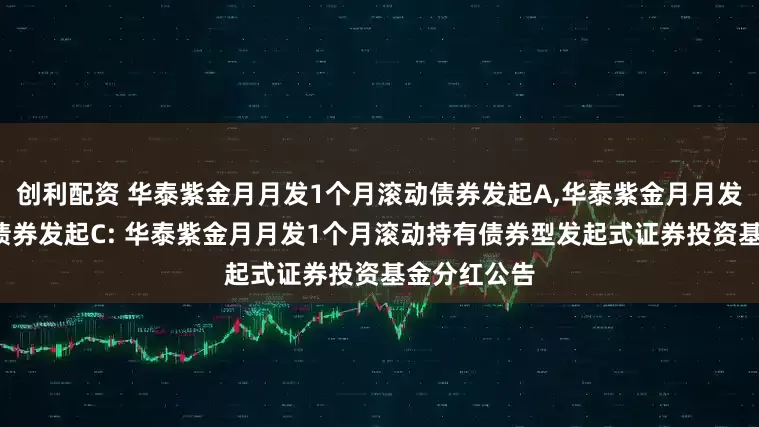 创利配资 华泰紫金月月发1个月滚动债券发起A,华泰紫金月月发1个月滚动债券发起C: 华泰紫金月月发1个月滚动持有债券型发起式证券投资基金分红公告