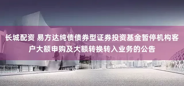 长城配资 易方达纯债债券型证券投资基金暂停机构客户大额申购及大额转换转入业务的公告