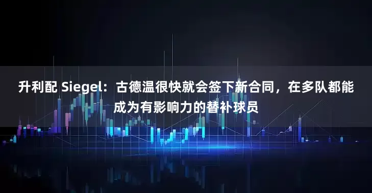 升利配 Siegel：古德温很快就会签下新合同，在多队都能成为有影响力的替补球员