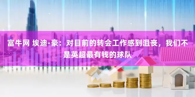 富牛网 埃迪-豪：对目前的转会工作感到沮丧，我们不是英超最有钱的球队