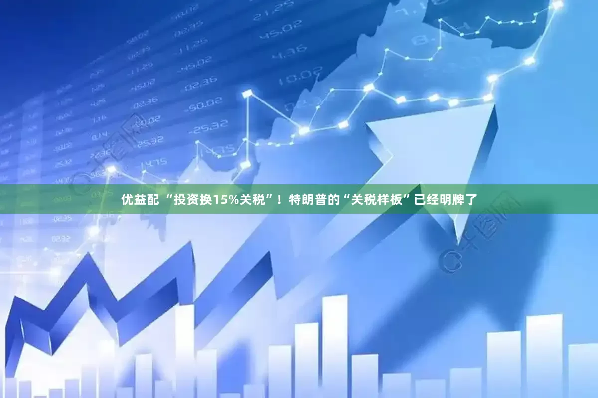 优益配 “投资换15%关税”！特朗普的“关税样板”已经明牌了