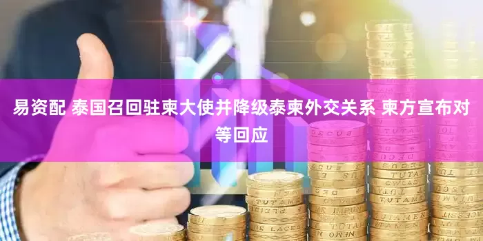 易资配 泰国召回驻柬大使并降级泰柬外交关系 柬方宣布对等回应