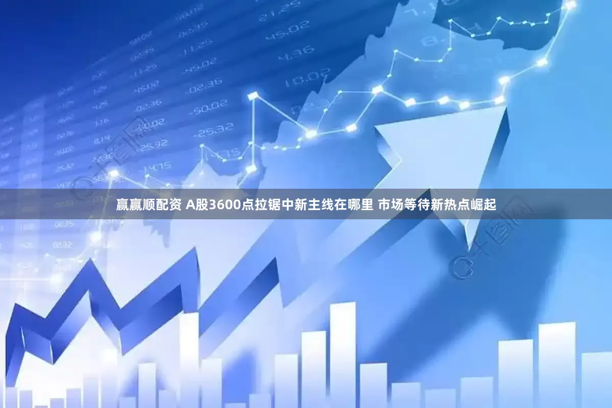 赢赢顺配资 A股3600点拉锯中新主线在哪里 市场等待新热点崛起
