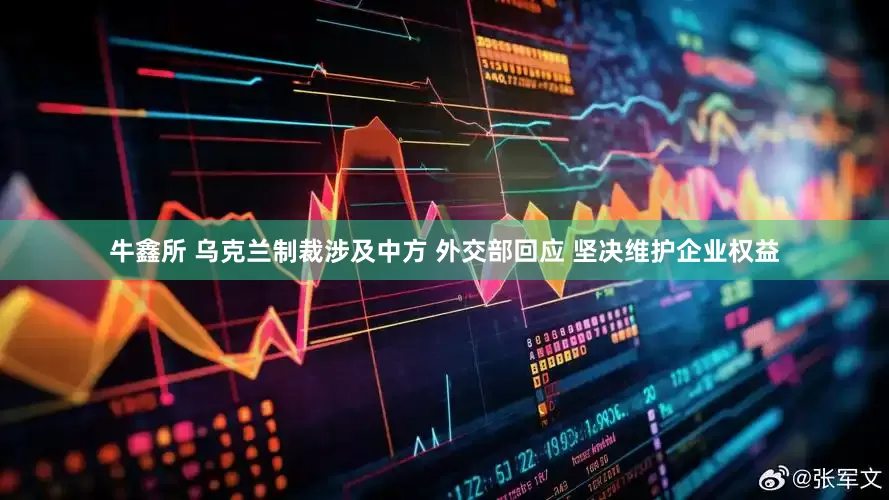牛鑫所 乌克兰制裁涉及中方 外交部回应 坚决维护企业权益