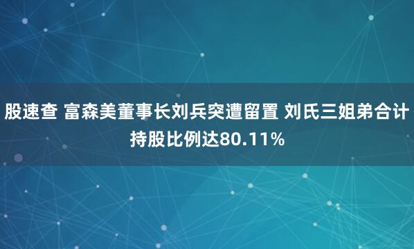 股速查 富森美董事长刘兵突遭留置 刘氏三姐弟合计持股比例达80.11%