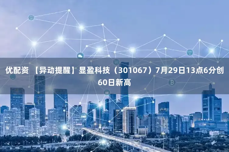 优配资 【异动提醒】显盈科技（301067）7月29日13点6分创60日新高