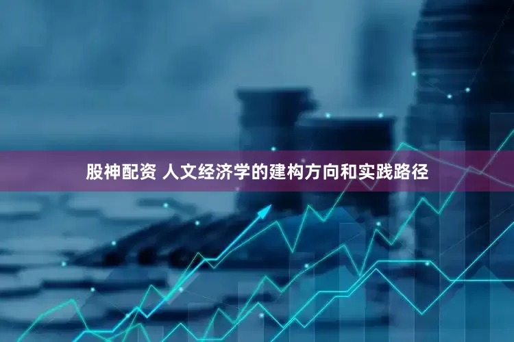 股神配资 人文经济学的建构方向和实践路径