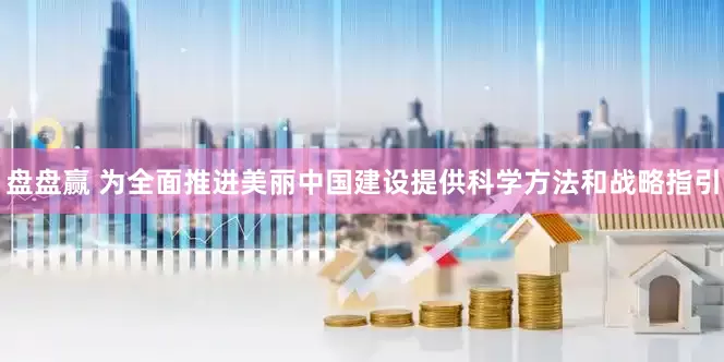 盘盘赢 为全面推进美丽中国建设提供科学方法和战略指引