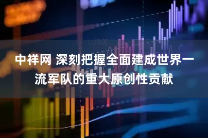 中祥网 深刻把握全面建成世界一流军队的重大原创性贡献