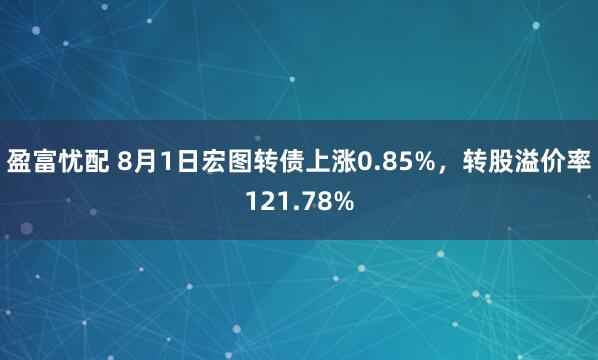 盈富忧配 8月1日宏图转债上涨0.85%，转股溢价率121.78%