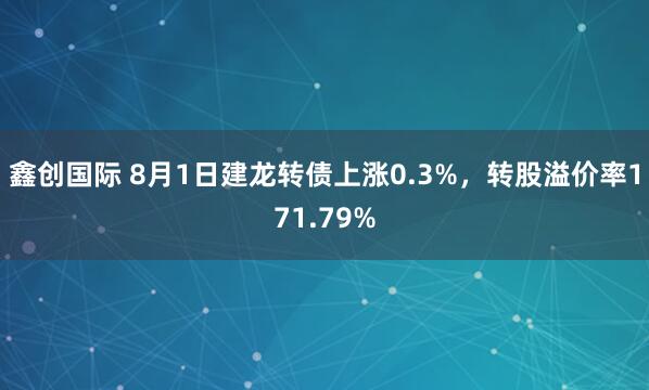鑫创国际 8月1日建龙转债上涨0.3%，转股溢价率171.79%