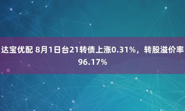 达宝优配 8月1日台21转债上涨0.31%，转股溢价率96.17%