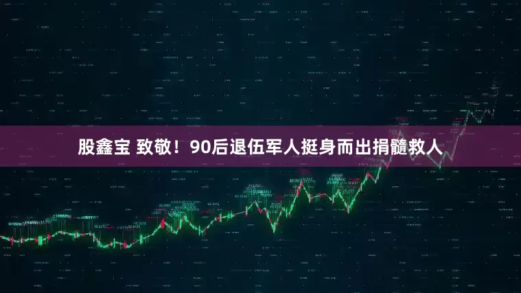 股鑫宝 致敬！90后退伍军人挺身而出捐髓救人