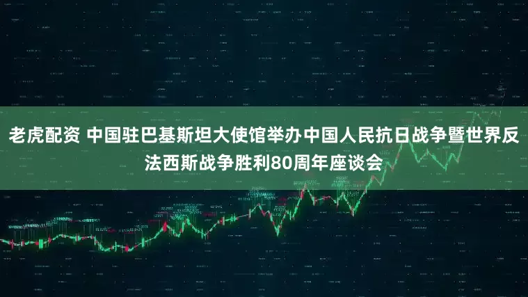 老虎配资 中国驻巴基斯坦大使馆举办中国人民抗日战争暨世界反法西斯战争胜利80周年座谈会