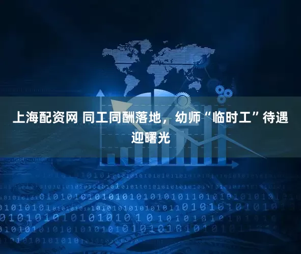 上海配资网 同工同酬落地，幼师“临时工”待遇迎曙光