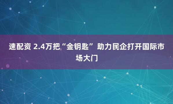 速配资 2.4万把“金钥匙” 助力民企打开国际市场大门