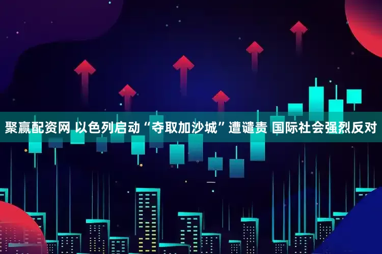聚赢配资网 以色列启动“夺取加沙城”遭谴责 国际社会强烈反对