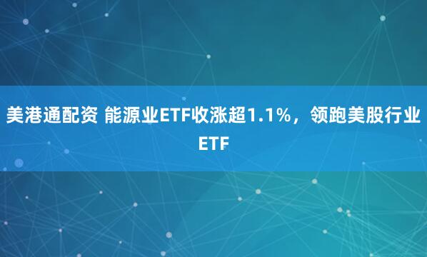 美港通配资 能源业ETF收涨超1.1%，领跑美股行业ETF