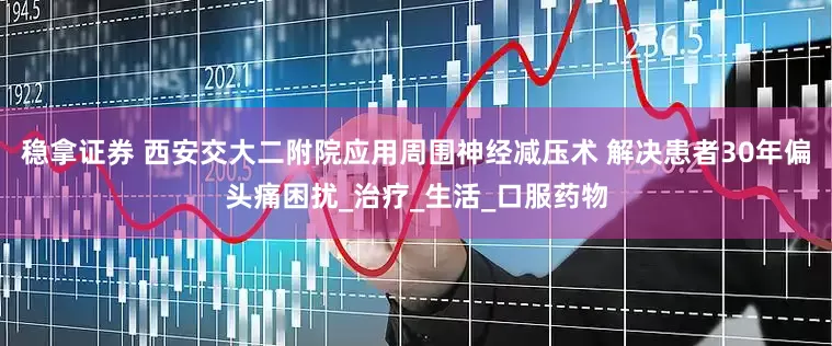 稳拿证券 西安交大二附院应用周围神经减压术 解决患者30年偏头痛困扰_治疗_生活_口服药物