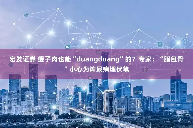 宏发证券 瘦子肉也能“duangduang”的？专家：“脂包骨”小心为糖尿病埋伏笔