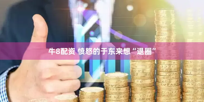 牛8配资 愤怒的于东来想“退圈”