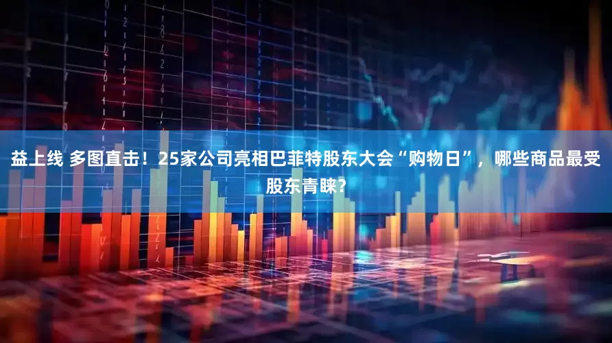 益上线 多图直击！25家公司亮相巴菲特股东大会“购物日”，哪些商品最受股东青睐？