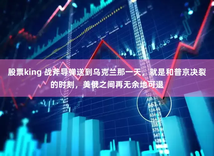 股票king 战斧导弹送到乌克兰那一天，就是和普京决裂的时刻，美俄之间再无余地可退