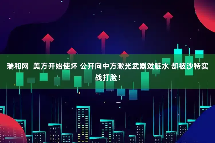 瑞和网  美方开始使坏 公开向中方激光武器泼脏水 却被沙特实战打脸！