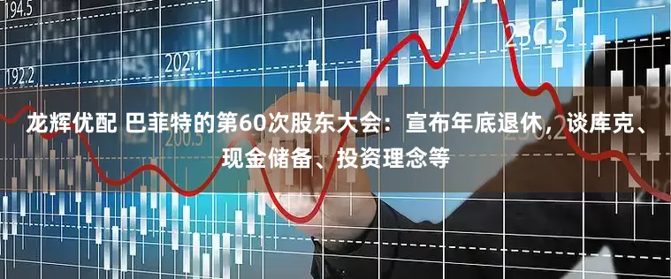 龙辉优配 巴菲特的第60次股东大会：宣布年底退休，谈库克、现金储备、投资理念等