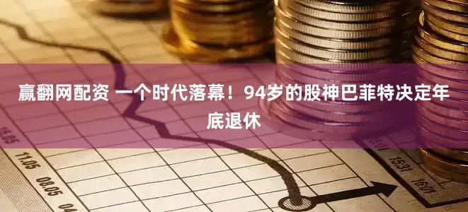 赢翻网配资 一个时代落幕！94岁的股神巴菲特决定年底退休