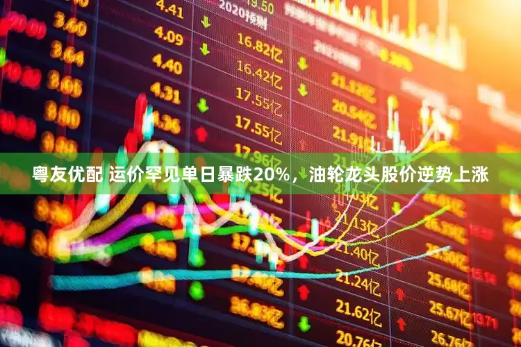 粤友优配 运价罕见单日暴跌20%，油轮龙头股价逆势上涨