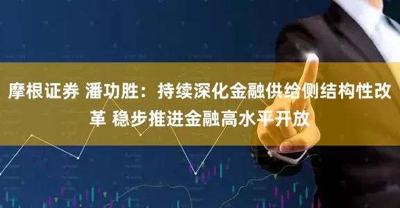 摩根证券 潘功胜：持续深化金融供给侧结构性改革 稳步推进金融高水平开放
